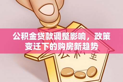 古镇公积金贷款调整影响，政策变迁下的购房新趋势