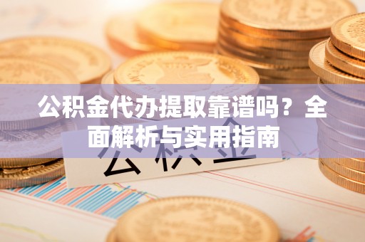 古镇公积金代办提取靠谱吗？全面解析与实用指南