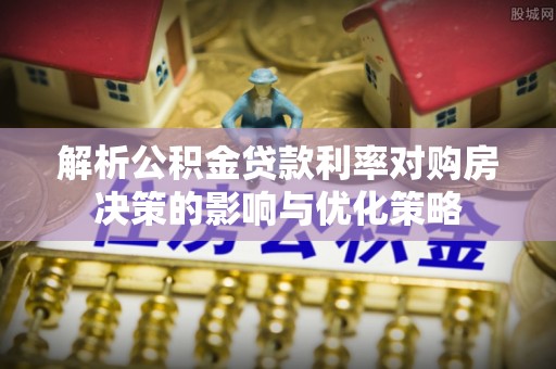 古镇解析公积金贷款利率对购房决策的影响与优化策略