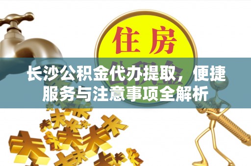 古镇长沙公积金代办提取，便捷服务与注意事项全解析