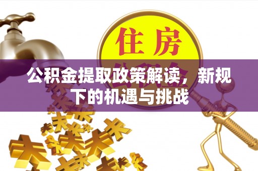 古镇公积金提取政策解读，新规下的机遇与挑战