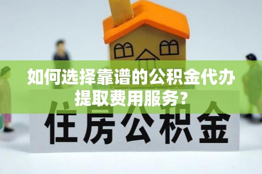 古镇如何选择靠谱的公积金代办提取费用服务？