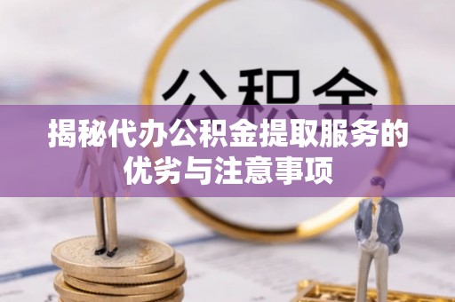 古镇揭秘代办公积金提取服务的优劣与注意事项