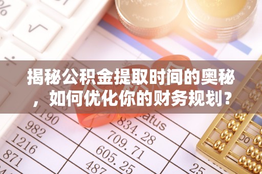 古镇揭秘公积金提取时间的奥秘，如何优化你的财务规划？