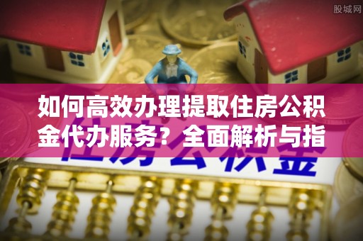 古镇如何高效办理提取住房公积金代办服务？全面解析与指南