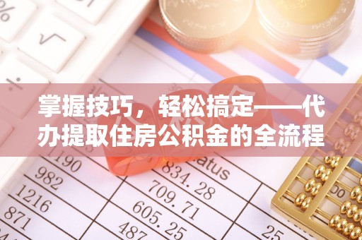 古镇掌握技巧，轻松搞定——代办提取住房公积金的全流程解析