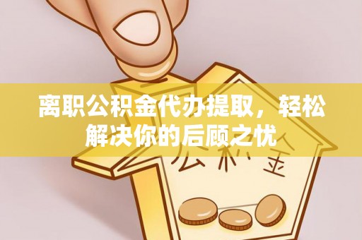 古镇离职公积金代办提取，轻松解决你的后顾之忧