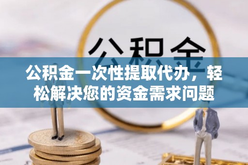 古镇公积金一次性提取代办，轻松解决您的资金需求问题