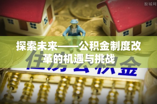 古镇探索未来——公积金制度改革的机遇与挑战