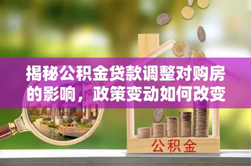 古镇揭秘公积金贷款调整对购房的影响，政策变动如何改变你的买房计划