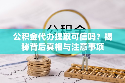 古镇公积金代办提取可信吗？揭秘背后真相与注意事项