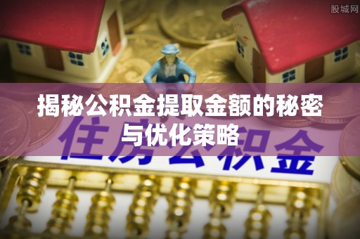 古镇揭秘公积金提取金额的秘密与优化策略