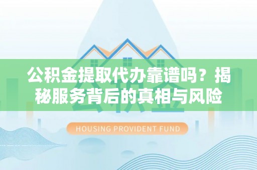古镇公积金提取代办靠谱吗？揭秘服务背后的真相与风险