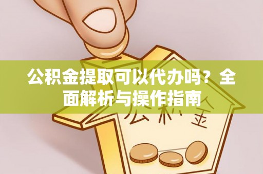 古镇公积金提取可以代办吗？全面解析与操作指南