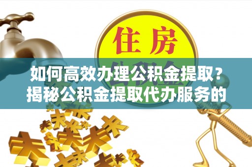 古镇如何高效办理公积金提取？揭秘公积金提取代办服务的优势与注意事项