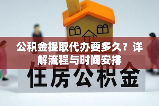 古镇公积金提取代办要多久？详解流程与时间安排
