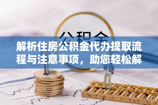 古镇解析住房公积金代办提取流程与注意事项，助您轻松解决资金难题