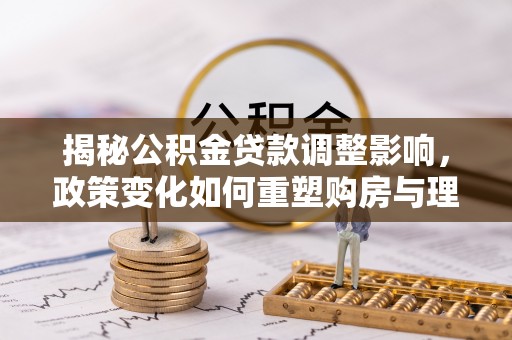 古镇揭秘公积金贷款调整影响，政策变化如何重塑购房与理财规划