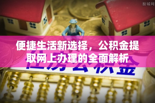 古镇便捷生活新选择，公积金提取网上办理的全面解析