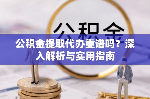 古镇公积金提取代办靠谱吗？深入解析与实用指南