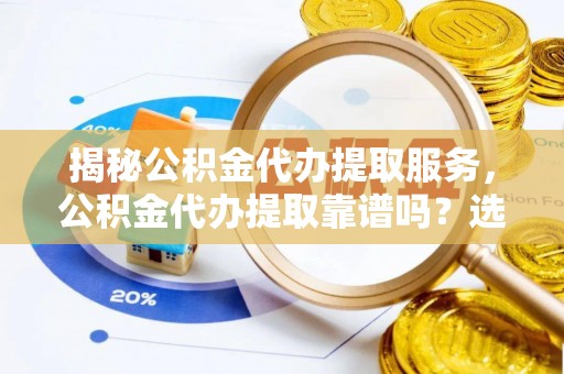 古镇揭秘公积金代办提取服务，公积金代办提取靠谱吗？选择前你需要知道这些！