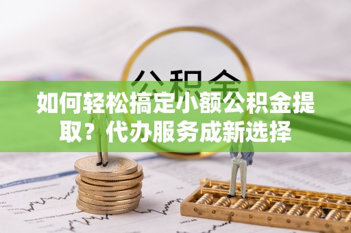 古镇如何轻松搞定小额公积金提取？代办服务成新选择