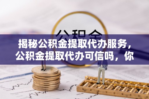 古镇揭秘公积金提取代办服务，公积金提取代办可信吗，你需要知道的真相