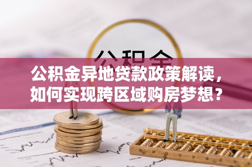 古镇公积金异地贷款政策解读，如何实现跨区域购房梦想？