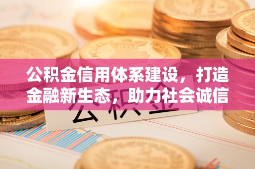 古镇公积金信用体系建设，打造金融新生态，助力社会诚信发展