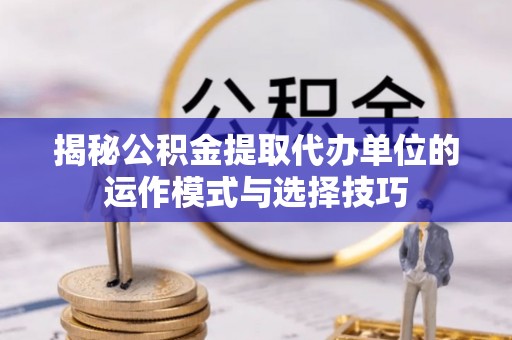 古镇揭秘公积金提取代办单位的运作模式与选择技巧