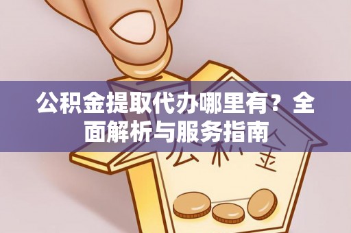 古镇公积金提取代办哪里有？全面解析与服务指南