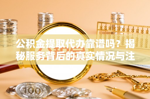 古镇公积金提取代办靠谱吗？揭秘服务背后的真实情况与注意事项