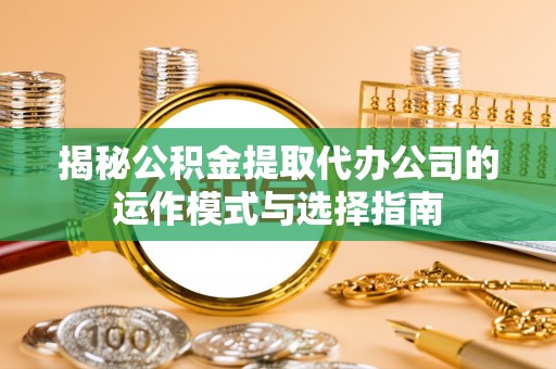 古镇揭秘公积金提取代办公司的运作模式与选择指南