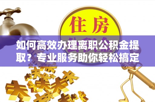 古镇如何高效办理离职公积金提取？专业服务助你轻松搞定