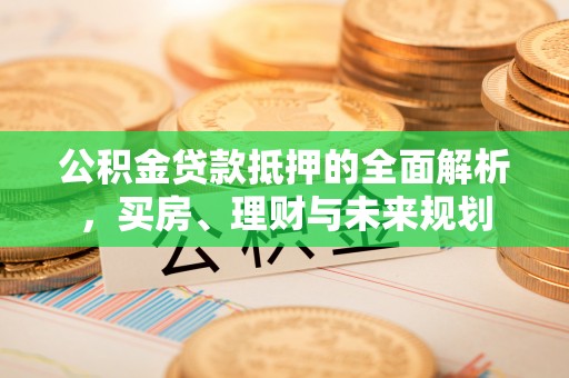 古镇公积金贷款抵押的全面解析，买房、理财与未来规划
