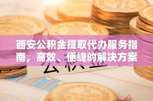 古镇西安公积金提取代办服务指南，高效、便捷的解决方案