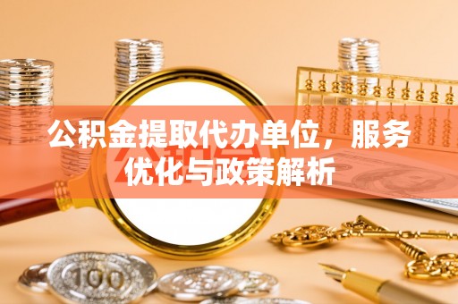古镇公积金提取代办单位，服务优化与政策解析
