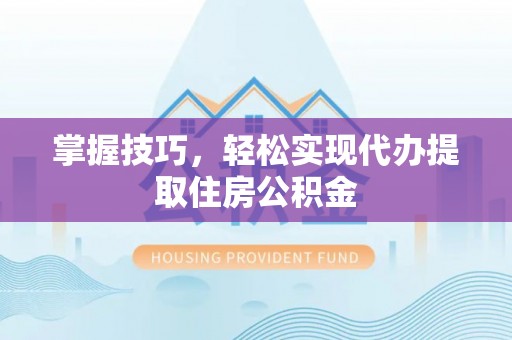 古镇掌握技巧，轻松实现代办提取住房公积金
