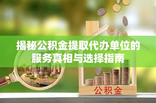 古镇揭秘公积金提取代办单位的服务真相与选择指南