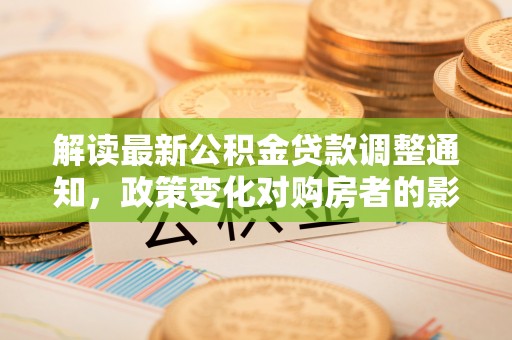 古镇解读最新公积金贷款调整通知，政策变化对购房者的影响与应对策略