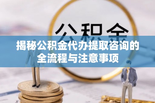 古镇揭秘公积金代办提取咨询的全流程与注意事项