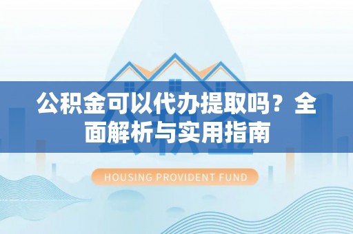 古镇公积金可以代办提取吗？全面解析与实用指南