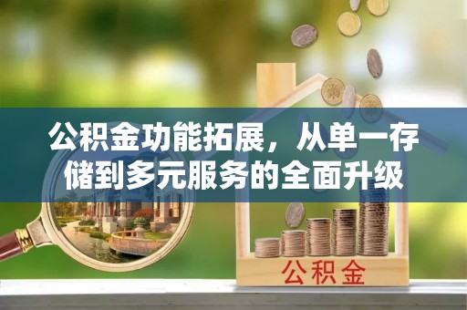 古镇公积金功能拓展，从单一存储到多元服务的全面升级