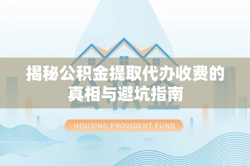 古镇揭秘公积金提取代办收费的真相与避坑指南