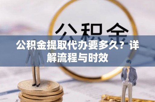 古镇公积金提取代办要多久？详解流程与时效
