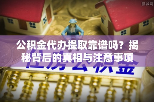 古镇公积金代办提取靠谱吗？揭秘背后的真相与注意事项