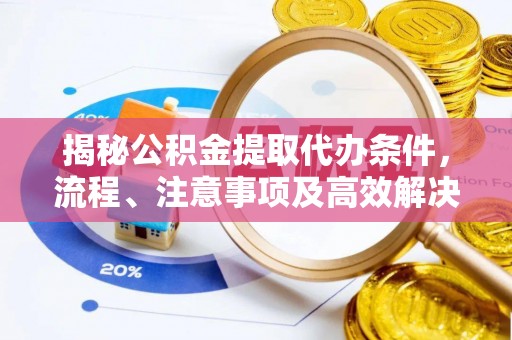 古镇揭秘公积金提取代办条件，流程、注意事项及高效解决方案
