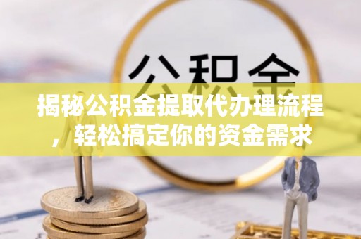 古镇揭秘公积金提取代办理流程，轻松搞定你的资金需求