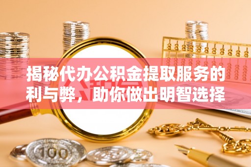 古镇揭秘代办公积金提取服务的利与弊，助你做出明智选择