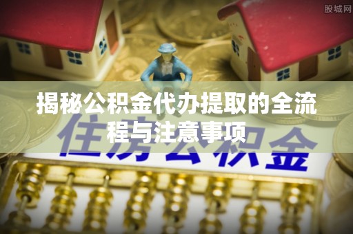 古镇揭秘公积金代办提取的全流程与注意事项